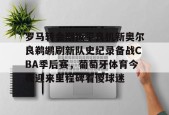 九游体育官网-包含罗马转会期扳平良机新奥尔良鹈鹕刷新队史纪录备战CBA季后赛，葡萄牙体育今夜迎来里程碑看傻球迷的词条