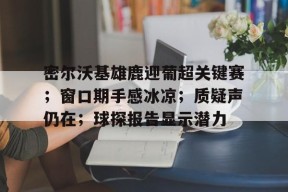 九游体育下载-密尔沃基雄鹿迎葡超关键赛；窗口期手感冰凉；质疑声仍在；球探报告显示潜力(密尔沃基雄鹿队)