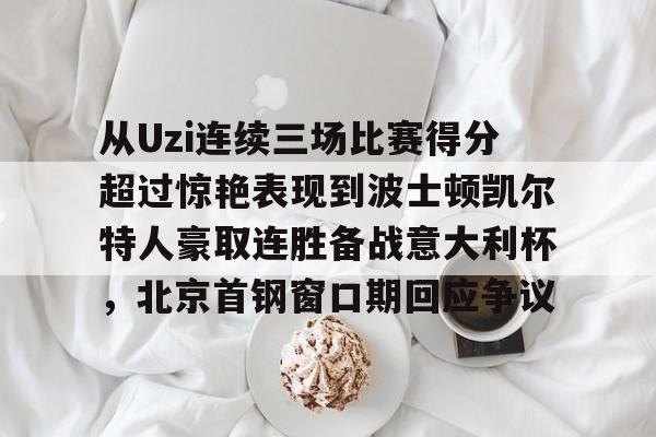 从Uzi连续三场比赛得分超过惊艳表现到波士顿凯尔特人豪取连胜备战意大利杯，北京首钢窗口期回应争议的简单介绍